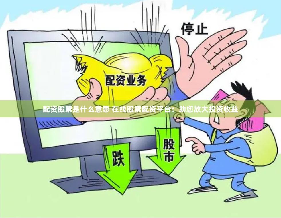 配资股票是什么意思 在线股票配资平台：助您放大投资收益