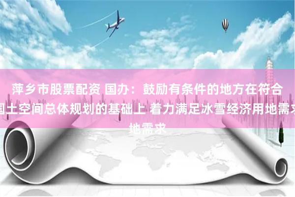 萍乡市股票配资 国办：鼓励有条件的地方在符合国土空间总体规划的基础上 着力满足冰雪经济用地需求