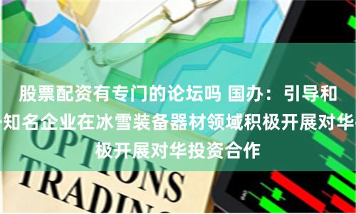 股票配资有专门的论坛吗 国办：引导和鼓励国外知名企业在冰雪装备器材领域积极开展对华投资合作