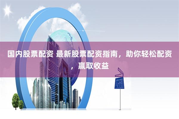 国内股票配资 最新股票配资指南，助你轻松配资，赢取收益
