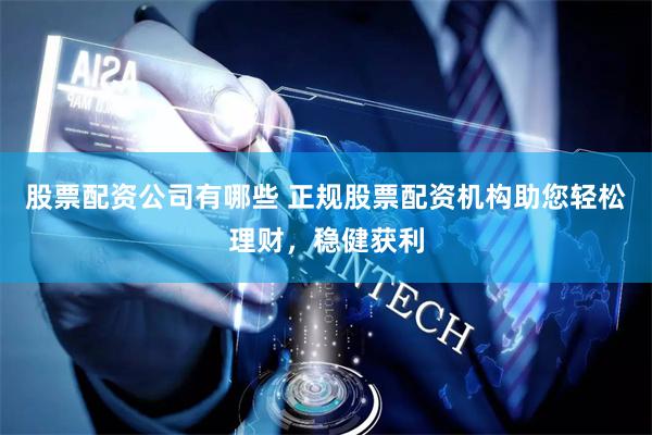 股票配资公司有哪些 正规股票配资机构助您轻松理财，稳健获利