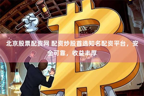 北京股票配资网 配资炒股首选知名配资平台，安全可靠，收益丰厚