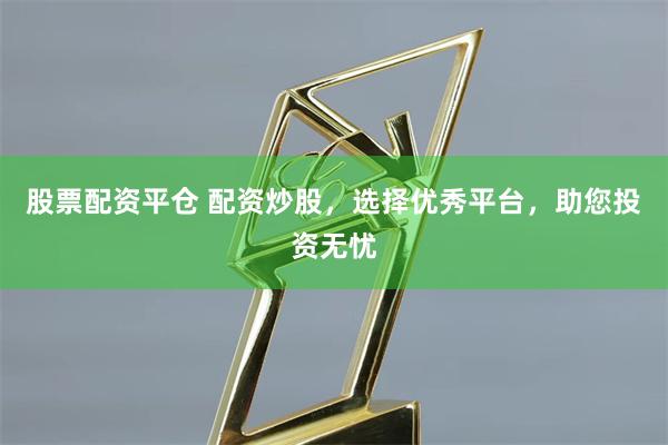 股票配资平仓 配资炒股，选择优秀平台，助您投资无忧