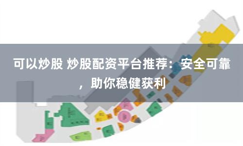可以炒股 炒股配资平台推荐：安全可靠，助你稳健获利