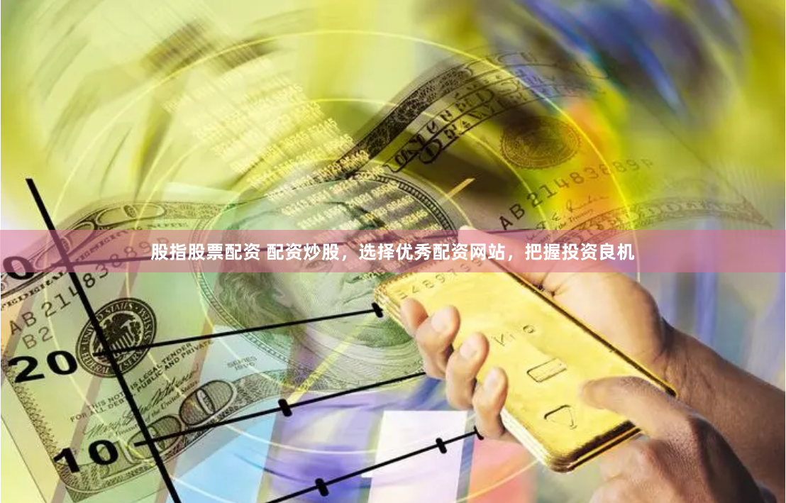 股指股票配资 配资炒股，选择优秀配资网站，把握投资良机