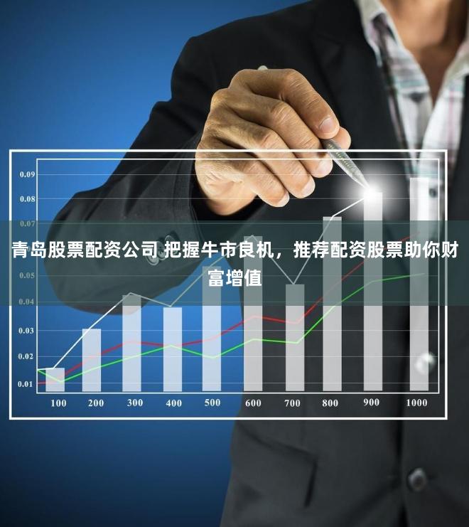 青岛股票配资公司 把握牛市良机，推荐配资股票助你财富增值