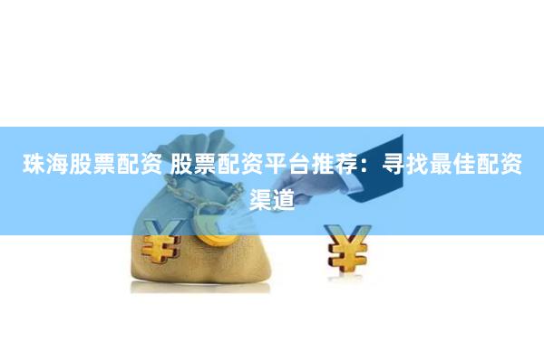 珠海股票配资 股票配资平台推荐：寻找最佳配资渠道