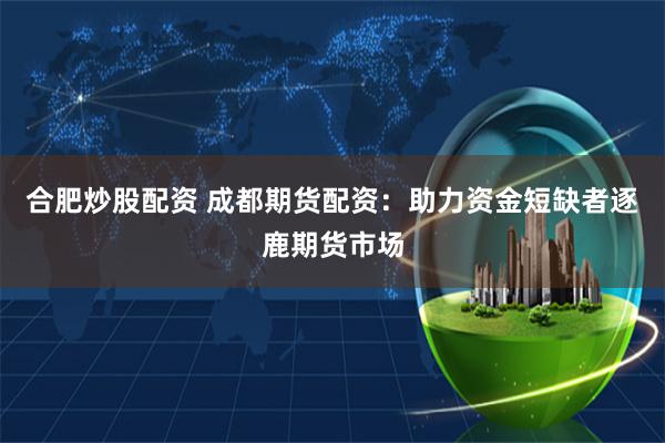 合肥炒股配资 成都期货配资：助力资金短缺者逐鹿期货市场