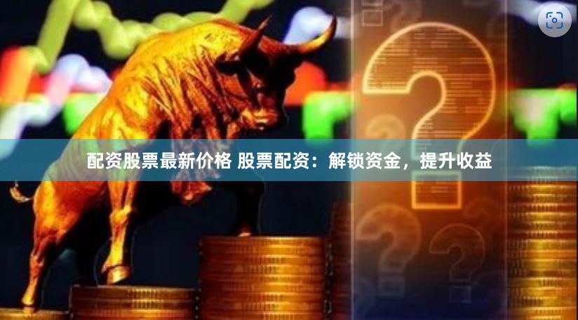 配资股票最新价格 股票配资：解锁资金，提升收益