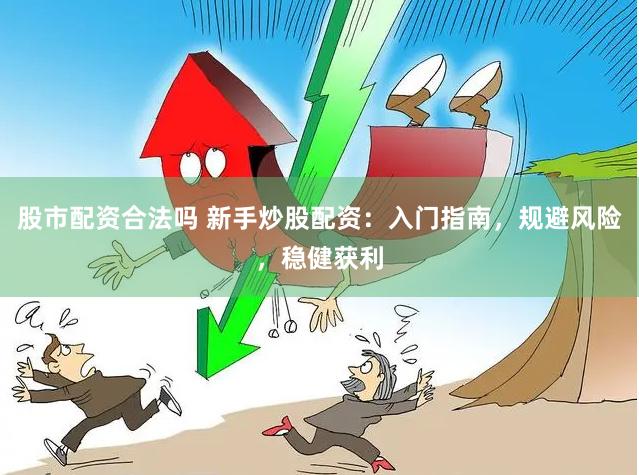 股市配资合法吗 新手炒股配资：入门指南，规避风险，稳健获利