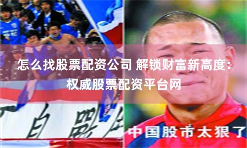 怎么找股票配资公司 解锁财富新高度：权威股票配资平台网