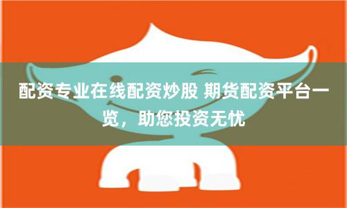 配资专业在线配资炒股 期货配资平台一览，助您投资无忧