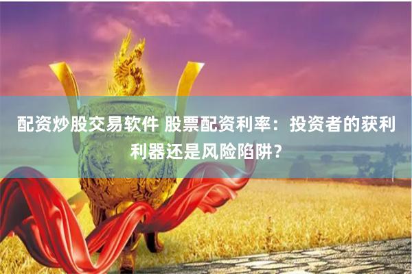 配资炒股交易软件 股票配资利率：投资者的获利利器还是风险陷阱？