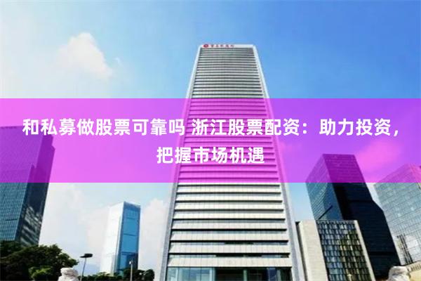 和私募做股票可靠吗 浙江股票配资：助力投资，把握市场机遇