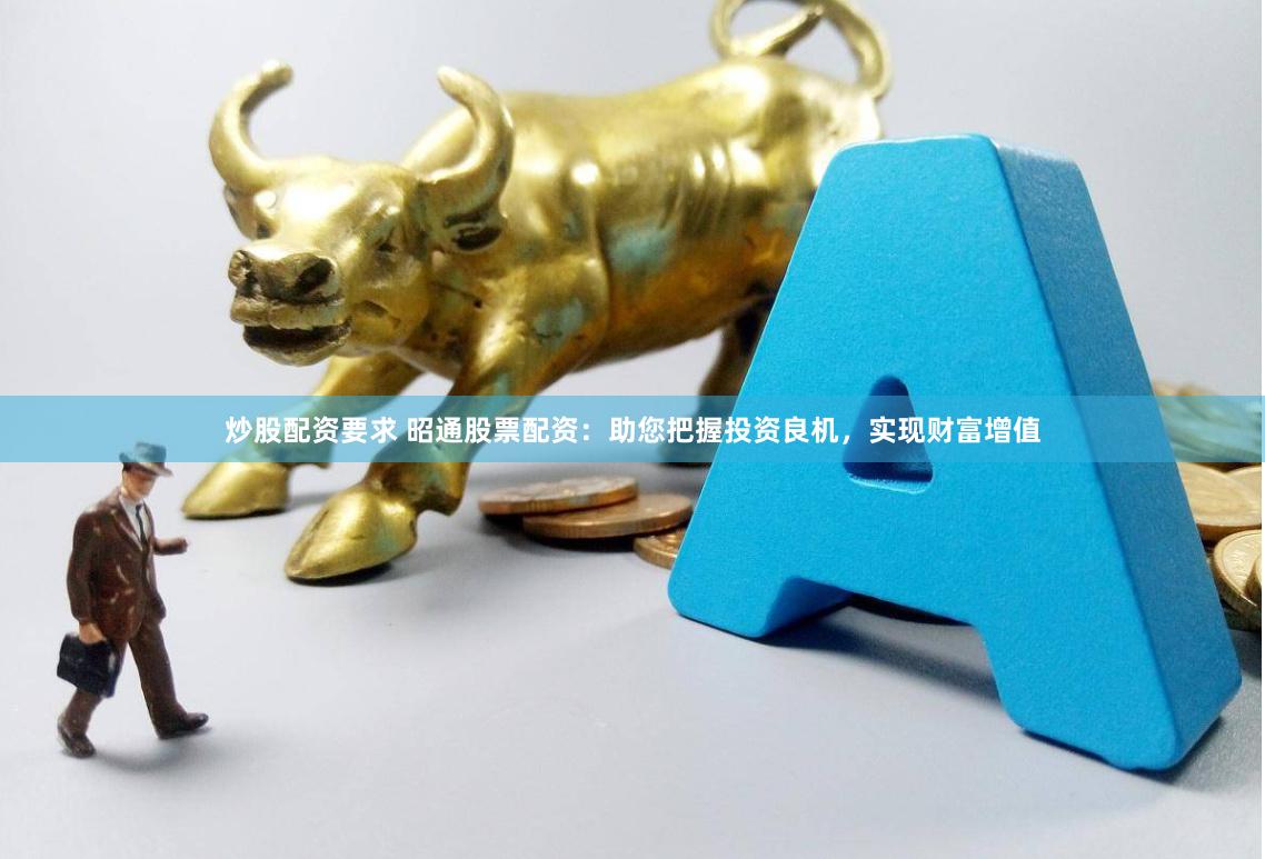 炒股配资要求 昭通股票配资：助您把握投资良机，实现财富增值