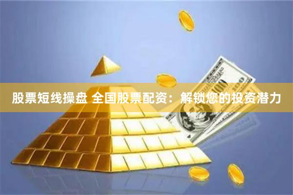 股票短线操盘 全国股票配资：解锁您的投资潜力