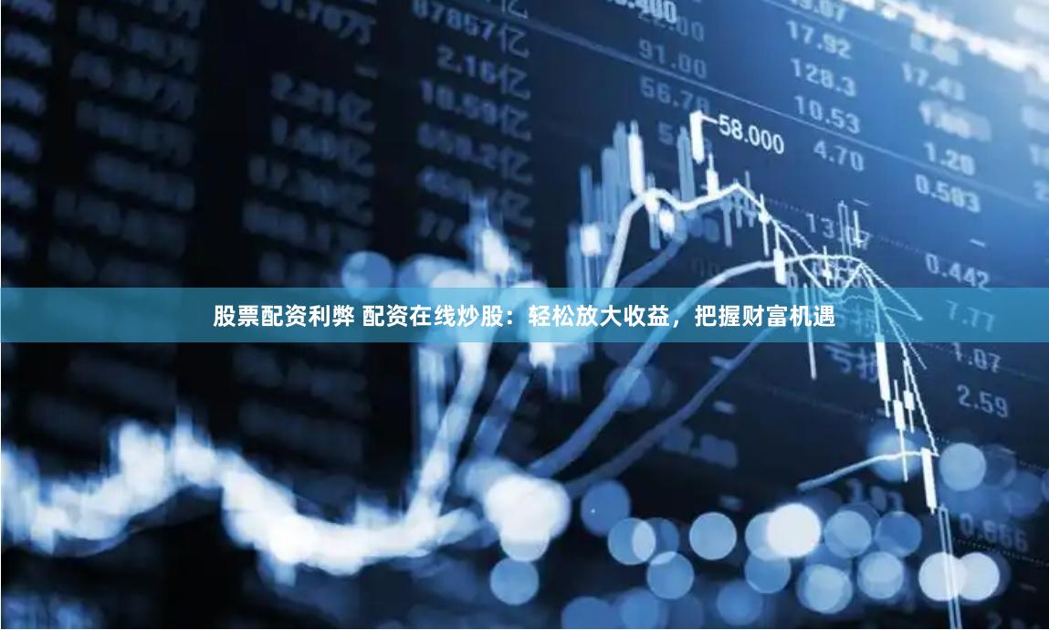 股票配资利弊 配资在线炒股：轻松放大收益，把握财富机遇