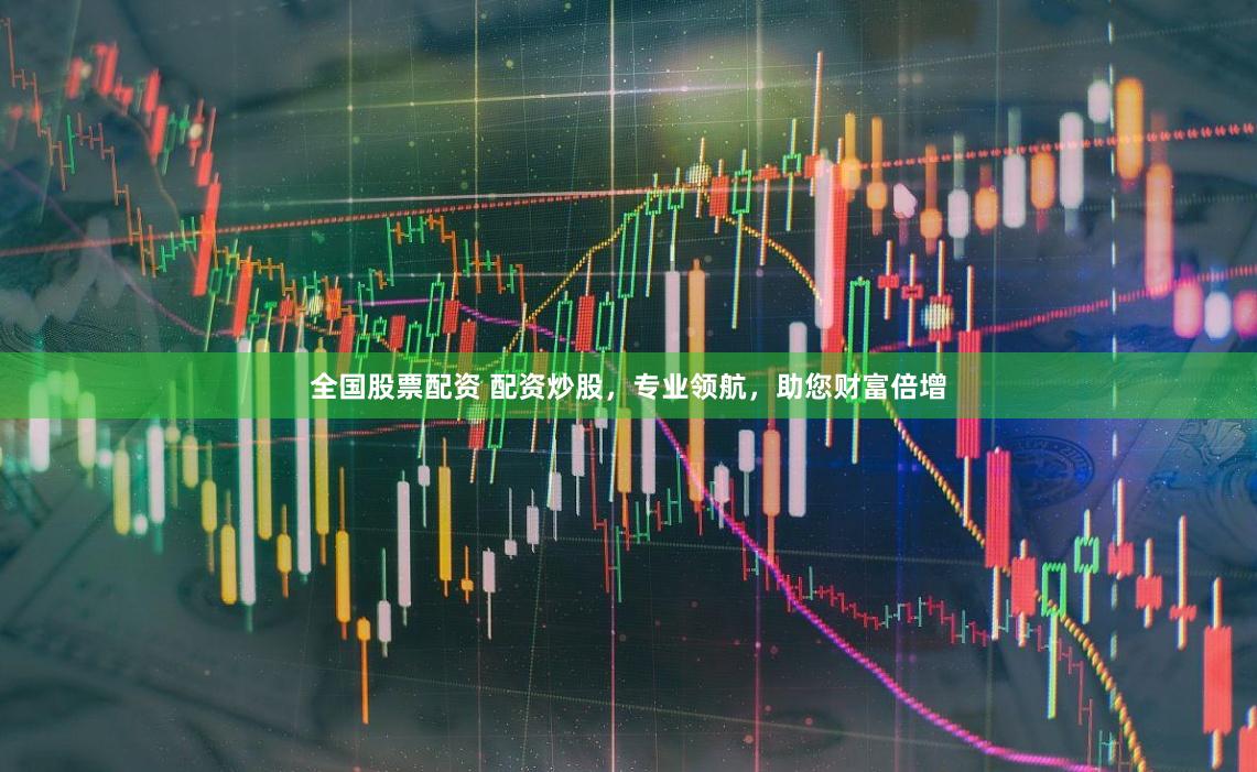 全国股票配资 配资炒股，专业领航，助您财富倍增