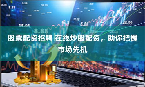 股票配资招聘 在线炒股配资，助你把握市场先机