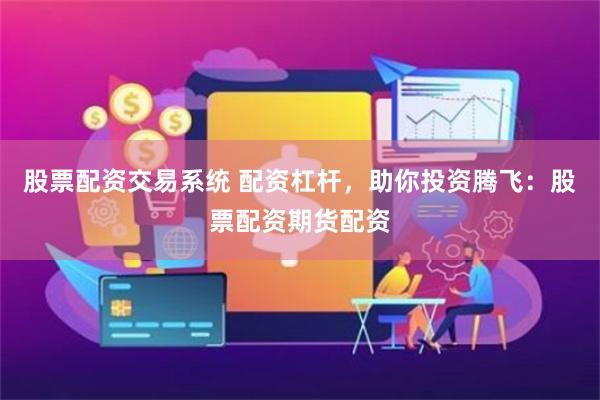 股票配资交易系统 配资杠杆，助你投资腾飞：股票配资期货配资