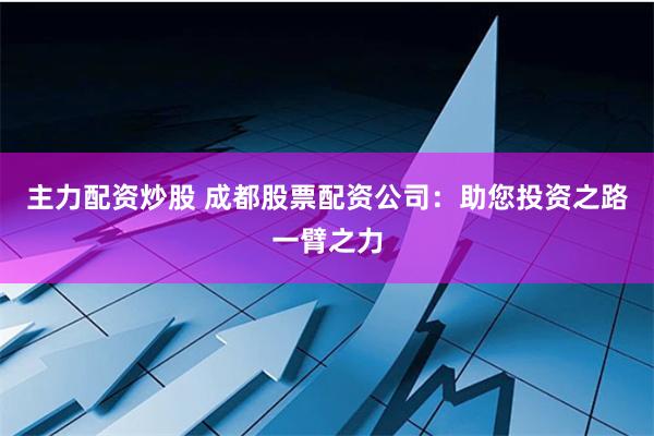 主力配资炒股 成都股票配资公司：助您投资之路一臂之力