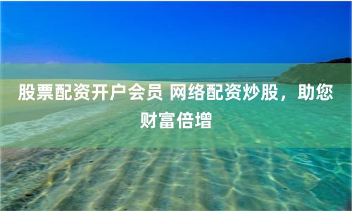 股票配资开户会员 网络配资炒股，助您财富倍增