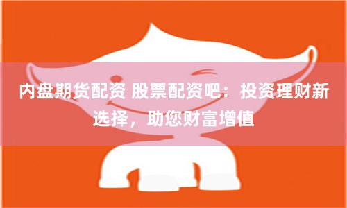 内盘期货配资 股票配资吧：投资理财新选择，助您财富增值