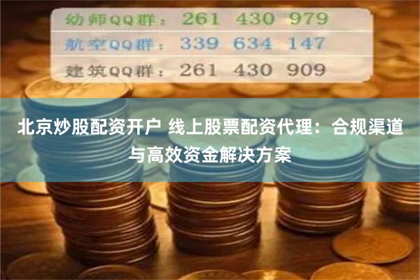 北京炒股配资开户 线上股票配资代理：合规渠道与高效资金解决方案