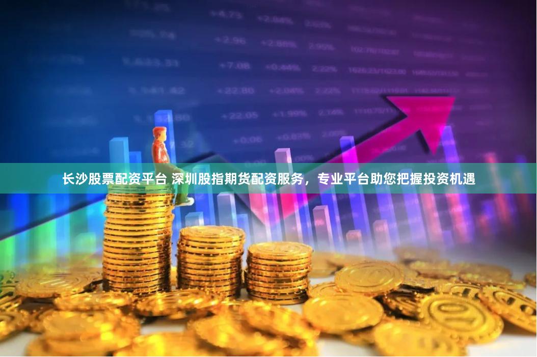 长沙股票配资平台 深圳股指期货配资服务，专业平台助您把握投资机遇