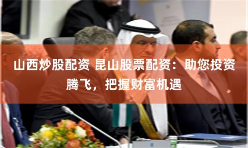 山西炒股配资 昆山股票配资：助您投资腾飞，把握财富机遇