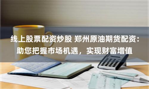 线上股票配资炒股 郑州原油期货配资：助您把握市场机遇，实现财富增值