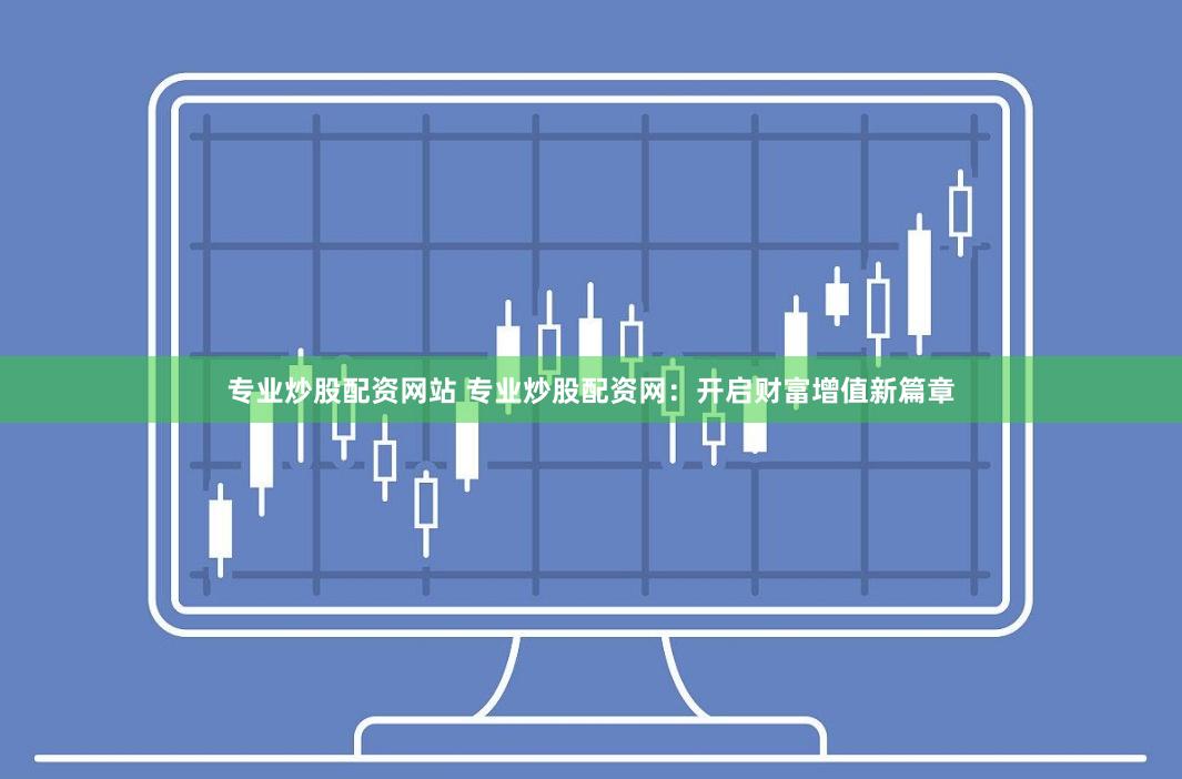 专业炒股配资网站 专业炒股配资网：开启财富增值新篇章