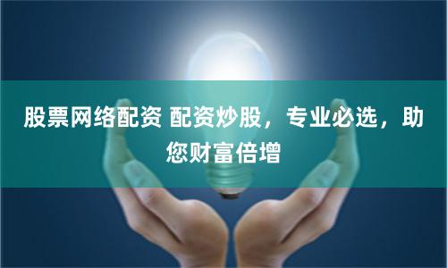 股票网络配资 配资炒股，专业必选，助您财富倍增