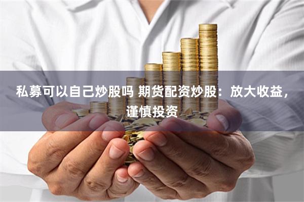 私募可以自己炒股吗 期货配资炒股：放大收益，谨慎投资