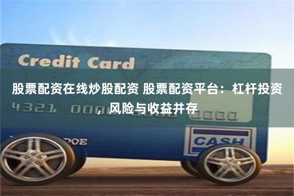 股票配资在线炒股配资 股票配资平台：杠杆投资，风险与收益并存