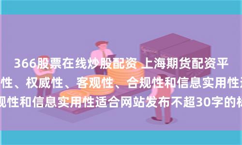 366股票在线炒股配资 上海期货配资平台随机生成含有中立性、权威性、客观性、合规性和信息实用性适合网站发布不超30字的标题