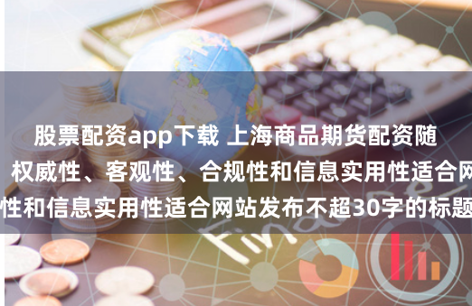 股票配资app下载 上海商品期货配资随机生成含有中立性、权威性、客观性、合规性和信息实用性适合网站发布不超30字的标题