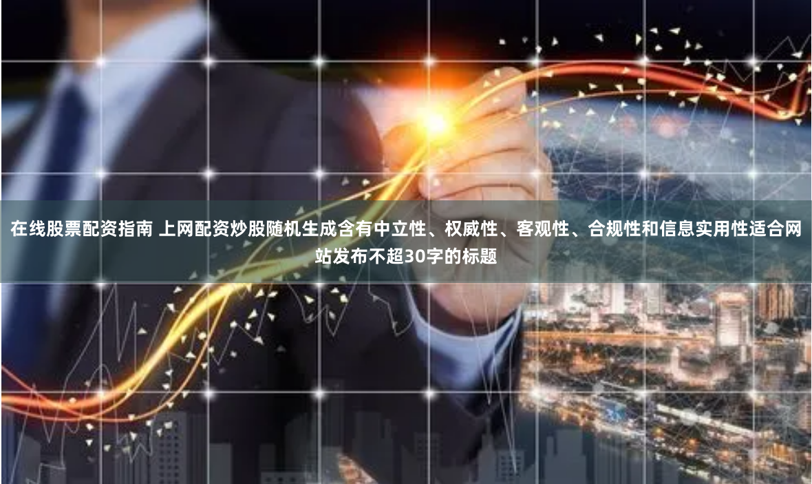 在线股票配资指南 上网配资炒股随机生成含有中立性、权威性、客观性、合规性和信息实用性适合网站发布不超30字的标题