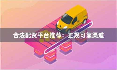 合法配资平台推荐：正规可靠渠道