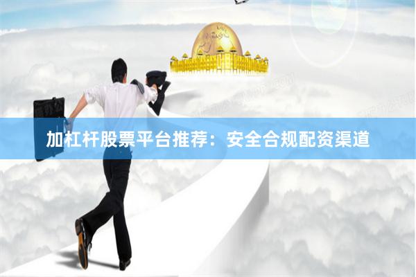 加杠杆股票平台推荐：安全合规配资渠道