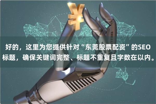 好的，这里为您提供针对“东莞股票配资”的SEO标题，确保关键词完整、标题不重复且字数在以内。